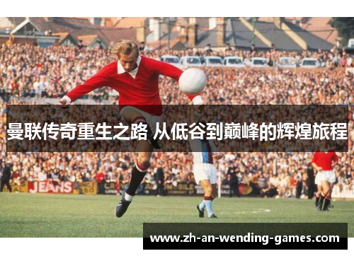 曼联传奇重生之路 从低谷到巅峰的辉煌旅程