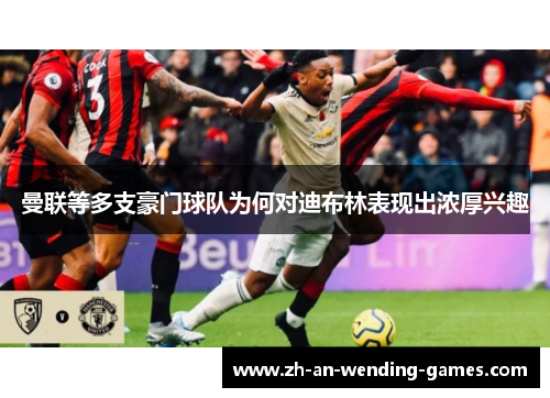 曼联等多支豪门球队为何对迪布林表现出浓厚兴趣 曼联等多支豪门球队为何对迪布林表现出浓厚兴趣