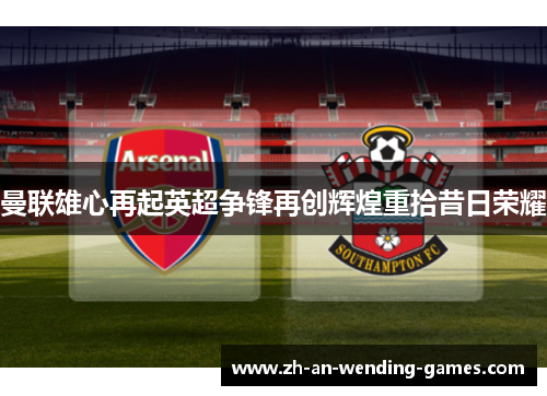 曼联雄心再起英超争锋再创辉煌重拾昔日荣耀