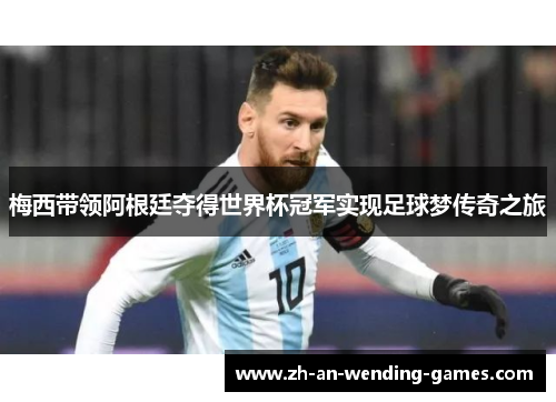 梅西带领阿根廷夺得世界杯冠军实现足球梦传奇之旅 梅西带领阿根廷夺得世界杯冠军实现足球梦传奇之旅