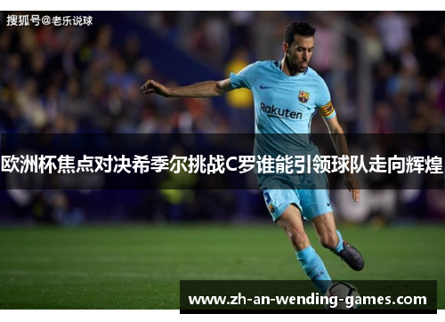欧洲杯焦点对决希季尔挑战C罗谁能引领球队走向辉煌 欧洲杯焦点对决希季尔挑战C罗谁能引领球队走向辉煌