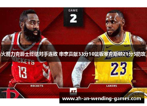 火箭力克爵士终结对手连败 申京贡献33分10篮板塞克斯顿21分5助攻 火箭力克爵士终结对手连败 申京贡献33分10篮板塞克斯顿21分5助攻