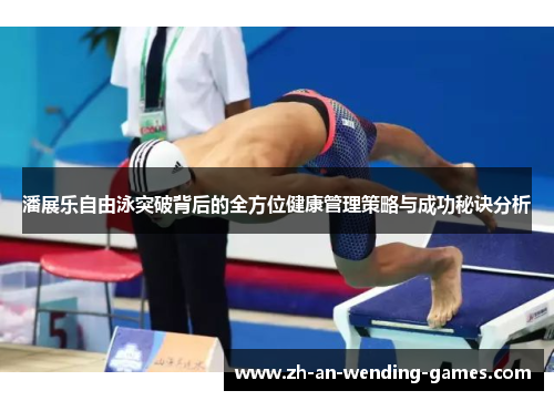 潘展乐自由泳突破背后的全方位健康管理策略与成功秘诀分析