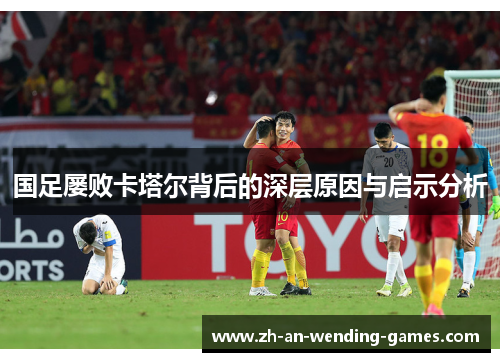 国足屡败卡塔尔背后的深层原因与启示分析 国足屡败卡塔尔背后的深层原因与启示分析