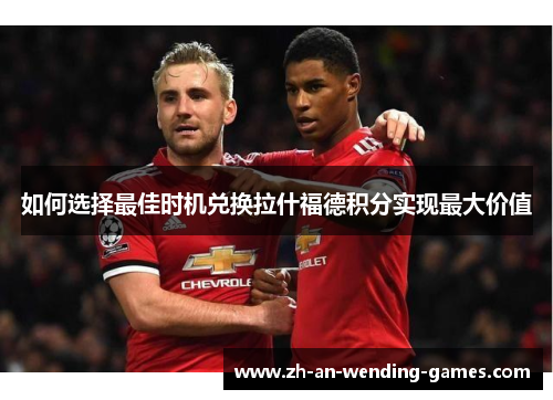 如何选择最佳时机兑换拉什福德积分实现最大价值 如何选择最佳时机兑换拉什福德积分实现最大价值