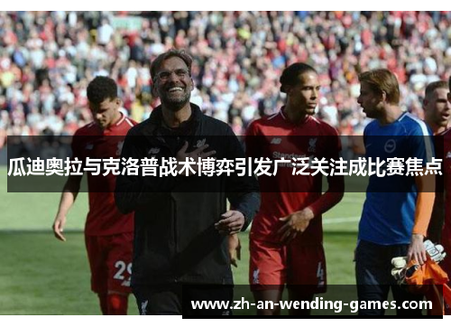 瓜迪奥拉与克洛普战术博弈引发广泛关注成比赛焦点 瓜迪奥拉与克洛普战术博弈引发广泛关注成比赛焦点