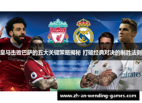 皇马击败巴萨的五大关键策略揭秘 打破经典对决的制胜法则