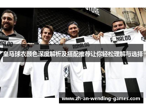 皇马球衣颜色深度解析及搭配推荐让你轻松理解与选择 皇马球衣颜色深度解析及搭配推荐让你轻松理解与选择