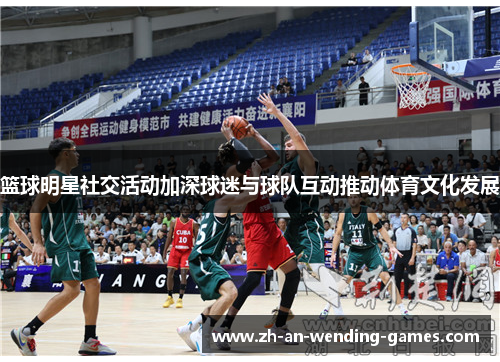 篮球明星社交活动加深球迷与球队互动推动体育文化发展
