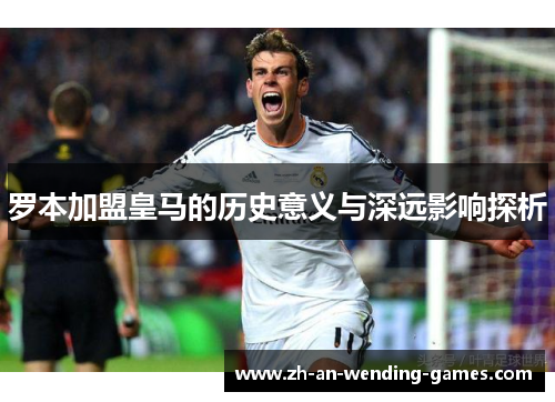 罗本加盟皇马的历史意义与深远影响探析 罗本加盟皇马的历史意义与深远影响探析