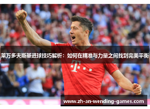 莱万多夫斯基进球技巧解析:如何在精准与力量之间找到完美平衡 莱万多夫斯基进球技巧解析:如何在精准与力量之间找到完美平衡