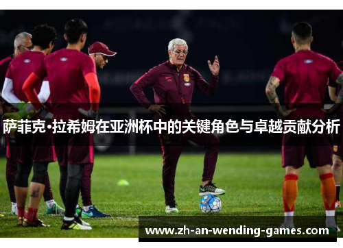 萨菲克·拉希姆在亚洲杯中的关键角色与卓越贡献分析 萨菲克·拉希姆在亚洲杯中的关键角色与卓越贡献分析