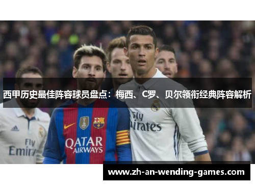 西甲历史最佳阵容球员盘点：梅西、C罗、贝尔领衔经典阵容解析