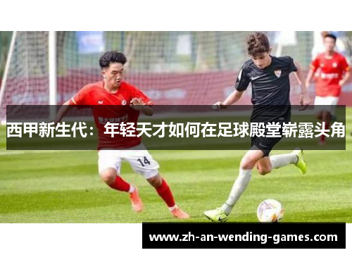 西甲新生代：年轻天才如何在足球殿堂崭露头角