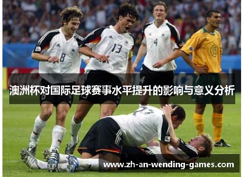 澳洲杯对国际足球赛事水平提升的影响与意义分析 澳洲杯对国际足球赛事水平提升的影响与意义分析