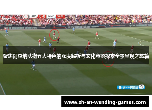 聚焦阿森纳队徽五大特色的深度解析与文化意蕴探索全景呈现之旅篇 聚焦阿森纳队徽五大特色的深度解析与文化意蕴探索全景呈现之旅篇