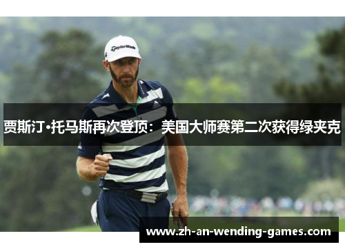 贾斯汀·托马斯再次登顶:美国大师赛第二次获得绿夹克 贾斯汀·托马斯再次登顶:美国大师赛第二次获得绿夹克