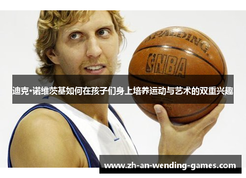 迪克·诺维茨基如何在孩子们身上培养运动与艺术的双重兴趣 迪克·诺维茨基如何在孩子们身上培养运动与艺术的双重兴趣