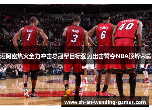 迈阿密热火全力冲击总冠军目标强势出击誓夺NBA顶峰荣耀 迈阿密热火全力冲击总冠军目标强势出击誓夺NBA顶峰荣耀