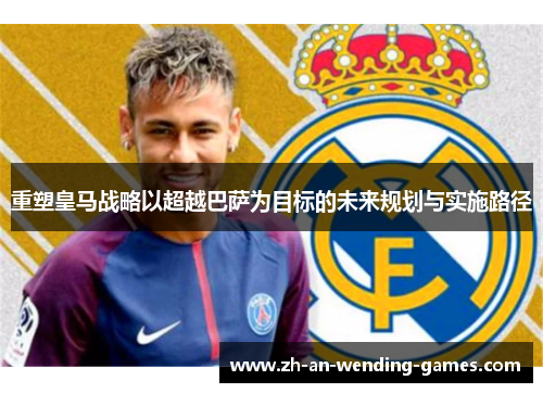重塑皇马战略以超越巴萨为目标的未来规划与实施路径 重塑皇马战略以超越巴萨为目标的未来规划与实施路径