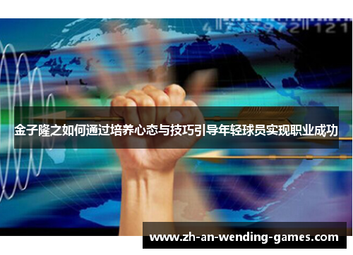 金子隆之如何通过培养心态与技巧引导年轻球员实现职业成功