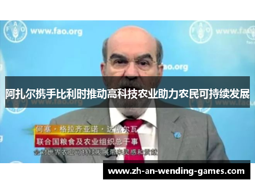 阿扎尔携手比利时推动高科技农业助力农民可持续发展