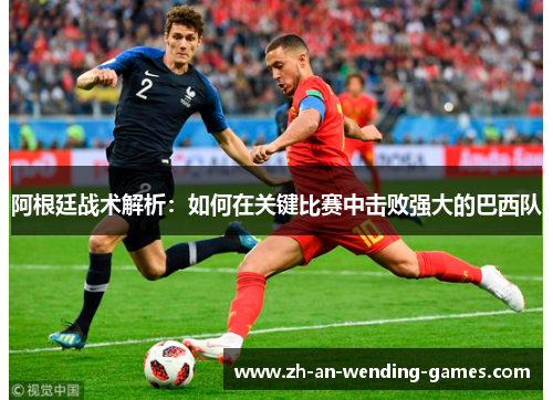 阿根廷战术解析:如何在关键比赛中击败强大的巴西队 阿根廷战术解析:如何在关键比赛中击败强大的巴西队