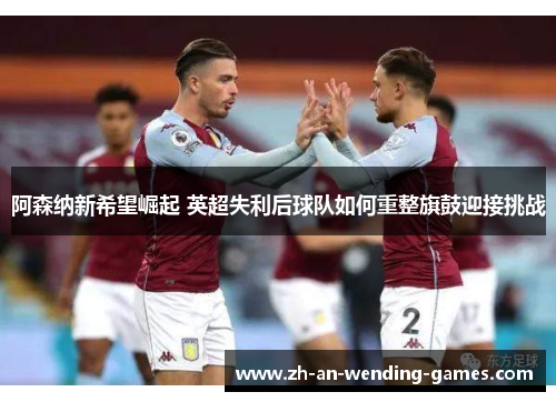 阿森纳新希望崛起 英超失利后球队如何重整旗鼓迎接挑战 阿森纳新希望崛起 英超失利后球队如何重整旗鼓迎接挑战