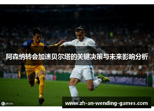 阿森纳转会加速贝尔塔的关键决策与未来影响分析