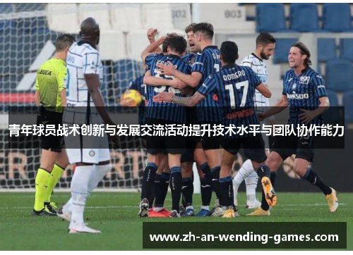 青年球员战术创新与发展交流活动提升技术水平与团队协作能力 青年球员战术创新与发展交流活动提升技术水平与团队协作能力