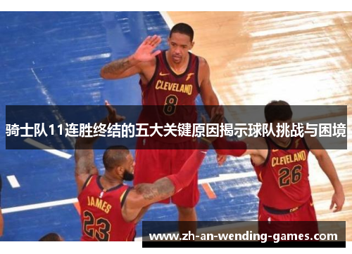 骑士队11连胜终结的五大关键原因揭示球队挑战与困境 骑士队11连胜终结的五大关键原因揭示球队挑战与困境