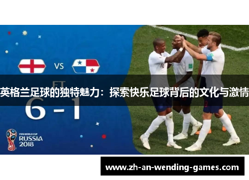 英格兰足球的独特魅力:探索快乐足球背后的文化与激情 英格兰足球的独特魅力:探索快乐足球背后的文化与激情