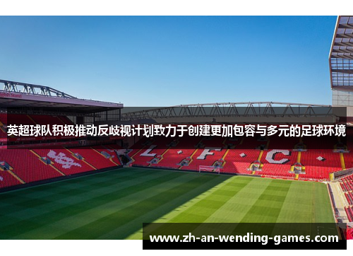 英超球队积极推动反歧视计划致力于创建更加包容与多元的足球环境 英超球队积极推动反歧视计划致力于创建更加包容与多元的足球环境