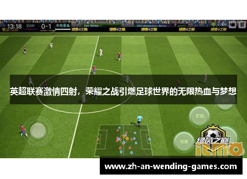 英超联赛激情四射，荣耀之战引燃足球世界的无限热血与梦想