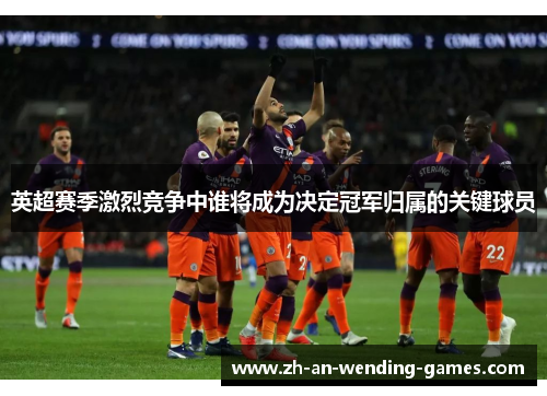 英超赛季激烈竞争中谁将成为决定冠军归属的关键球员