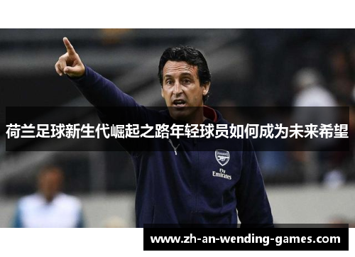 荷兰足球新生代崛起之路年轻球员如何成为未来希望 荷兰足球新生代崛起之路年轻球员如何成为未来希望
