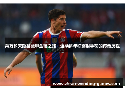 莱万多夫斯基德甲金靴之路：连续多年称霸射手榜的传奇历程