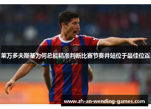莱万多夫斯基为何总能精准判断比赛节奏并站位于最佳位置 莱万多夫斯基为何总能精准判断比赛节奏并站位于最佳位置