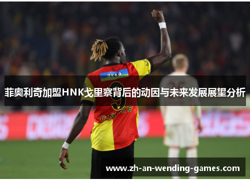 菲奥利奇加盟HNK戈里察背后的动因与未来发展展望分析