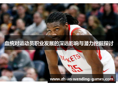 血统对运动员职业发展的深远影响与潜力挖掘探讨 血统对运动员职业发展的深远影响与潜力挖掘探讨
