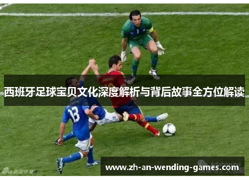 西班牙足球宝贝文化深度解析与背后故事全方位解读