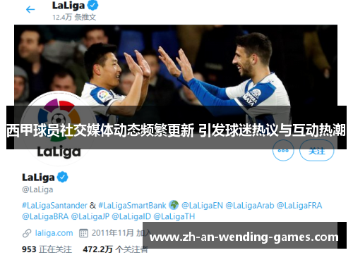西甲球员社交媒体动态频繁更新 引发球迷热议与互动热潮