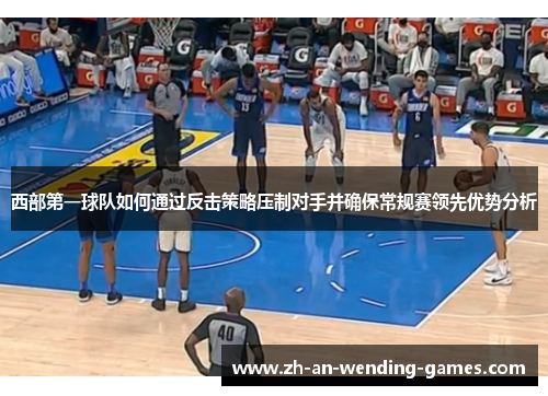 西部第一球队如何通过反击策略压制对手并确保常规赛领先优势分析 西部第一球队如何通过反击策略压制对手并确保常规赛领先优势分析
