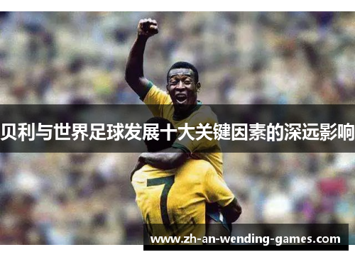 贝利与世界足球发展十大关键因素的深远影响