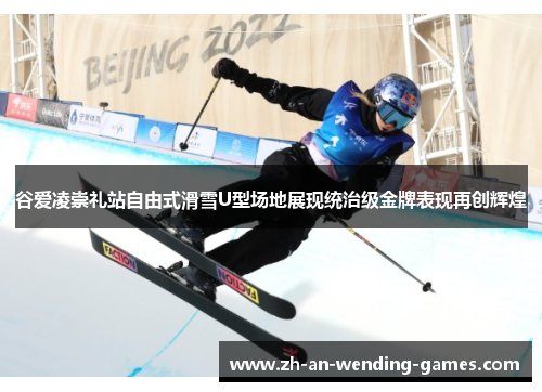 谷爱凌崇礼站自由式滑雪U型场地展现统治级金牌表现再创辉煌