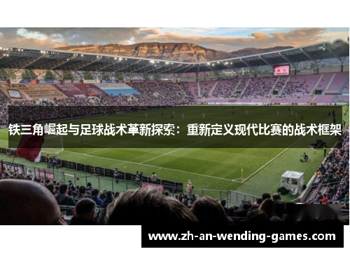 铁三角崛起与足球战术革新探索:重新定义现代比赛的战术框架 铁三角崛起与足球战术革新探索:重新定义现代比赛的战术框架