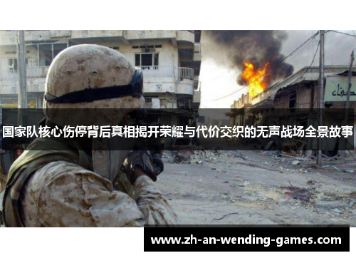 国家队核心伤停背后真相揭开荣耀与代价交织的无声战场全景故事 国家队核心伤停背后真相揭开荣耀与代价交织的无声战场全景故事