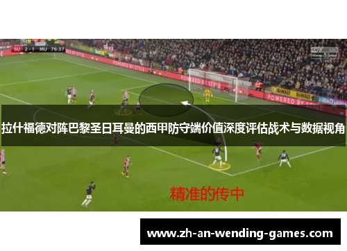 拉什福德对阵巴黎圣日耳曼的西甲防守端价值深度评估战术与数据视角 拉什福德对阵巴黎圣日耳曼的西甲防守端价值深度评估战术与数据视角