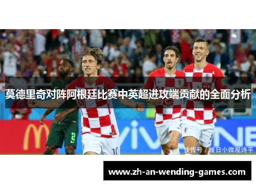 莫德里奇对阵阿根廷比赛中英超进攻端贡献的全面分析