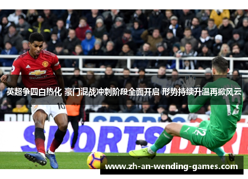 英超争四白热化 豪门混战冲刺阶段全面开启 形势持续升温再掀风云 英超争四白热化 豪门混战冲刺阶段全面开启 形势持续升温再掀风云